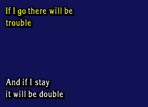 If I gotheIe will be
trouble

And if I stay
it will be double