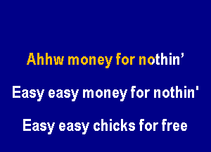 Ahhw money for nothiw

Easy easy money for nothin'

Easy easy chicks for free
