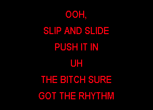 00H,
SLIP AND SLIDE
PUSH IT IN

UH
THE BITCH SURE
GOT THE RHYTHM