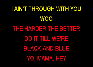 I AIN'T THROUGH WITH YOU
W00
THE HARDER THE BETTER
DO IT TILL WE'RE
BLACK AND BLUE
Y0, MAMA. HEY