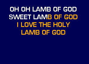 0H 0H LAMB OF GOD
SWEET LAMB OF GOD
I LOVE THE HOLY
LAMB OF GOD