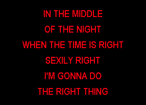 IN THE MIDDLE
OF THE NIGHT
WHEN THE TIME IS RIGHT

SEXILY RIGHT
I'M GONNA DO
THE RIGHT THING