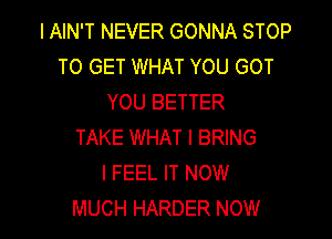 IAIN'T NEVER GONNA STOP
TO GET WHAT YOU GOT
YOU BETTER

TAKE WHAT I BRING
I FEEL IT NOW
MUCH HARDER NOW