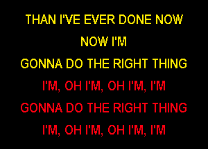 THAN I'VE EVER DONE NOW
NOW I'M
GONNA DO THE RIGHT THING
I'M, OH I'M, OH I'M, I'M
GONNA DO THE RIGHT THING
I'M, OH I'M, OH I'M, I'M