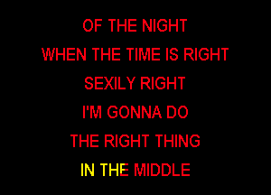 OF THE NIGHT
WHEN THE TIME IS RIGHT
SEXILY RIGHT

I'M GONNA DO
THE RIGHT THING
IN THE MIDDLE
