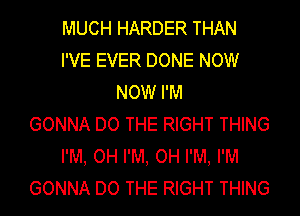 MUCH HARDER THAN
I'VE EVER DONE NOW
NOW I'M
GONNA DO THE RIGHT THING
I'M, OH I'M, OH I'M, I'M
GONNA DO THE RIGHT THING