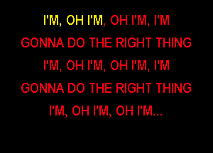 I'M, OH I'M, OH I'M, I'M
GONNA DO THE RIGHT THING
I'M. OH I'M, OH I'M, I'M

GONNA DO THE RIGHT THING
I'M, 0H I'M, 0H I'M...