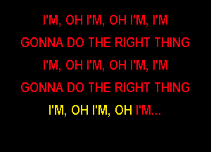 I'M, OH I'M, OH I'M, I'M
GONNA DO THE RIGHT THING
I'M. OH I'M, OH I'M, I'M

GONNA DO THE RIGHT THING
I'M, 0H I'M, 0H I'M...