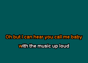 0h butl can hear you call me baby

with the music up loud