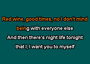 Red wine, good times, no I don't mind
being with everyone else

And then there's night life tonight

that l, I want you to myself