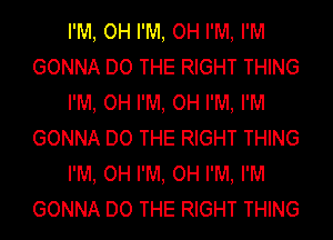 I'M, OH I'M, OH I'M, I'M
GONNA DO THE RIGHT THING
I'M, OH I'M, OH I'M, I'M
GONNA DO THE RIGHT THING
I'M, OH I'M, OH I'M, I'M
GONNA DO THE RIGHT THING