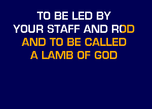 TO BE LED BY
YOUR STAFF AND ROD
AND TO BE CALLED
A LAMB OF GOD
