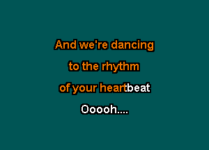 And we're dancing

to the rhythm
ofyour heartbeat

Ooooh....