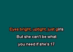 Eyes bright, uptight,just girls

But she can't be what

you need if she's 17