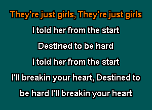 They're just girls, They're just girls
I told her from the start
Destined to be hard
I told her from the start
I'll breakin your heart, Destined to

be hard I'll breakin your heart