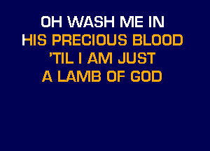 0H WASH ME IN
HIS PRECIOUS BLOOD
TlL I AM JUST

A LAMB OF GOD
