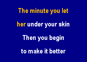 The minute you let

her under your skin

Then you begin

to make it better