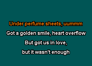 Under perfume sheets, uummm
Got a golden smile, heart overflow

But got us in love,

but it wasn't enough