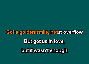 Got a golden smile, heart overflow

But got us in love,

but it wasn't enough