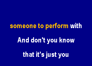 someone to perform with

And don't you know

that it's just you