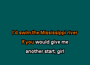 I'd swim the Mississippi river

lfyou would give me

another start, girl