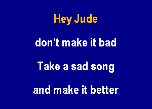 Hey Jude
don't make it bad

Take a sad song

and make it better