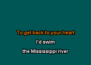 To get back to your heart

I'd swim

the Mississippi river