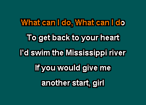 What can I do, What can I do
To get back to your heart

I'd swim the Mississippi river

lfyou would give me

another start, girl