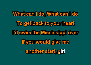 What can I do, What can I do
To get back to your heart

I'd swim the Mississippi river

lfyou would give me

another start, girl