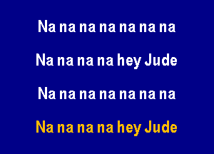 Na na na na na na na
Na na na na hey Jude

Nanananananana

Na na na na hey Jude