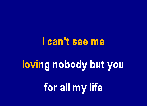 lcan't see me

loving nobody but you

for all my life