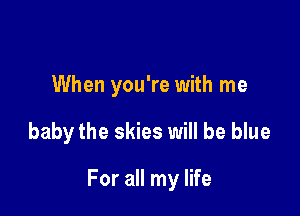 When you're with me

baby the skies will be blue

For all my life