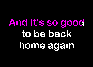 And it's so good

to be back
home again
