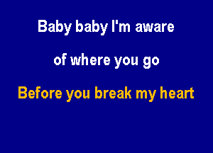 Baby baby I'm aware

of where you go

Before you break my heart