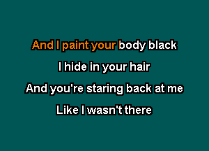 And I paint your body black

lhide in your hair

And you're staring back at me

Like lwasn't there