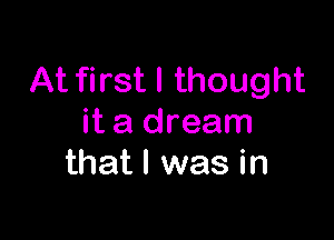 At first I thought

it a dream
that l was in