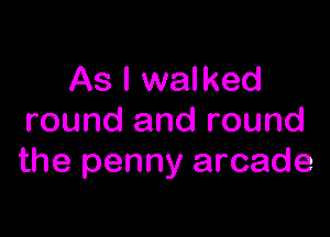As I walked

round and round
the penny arcade