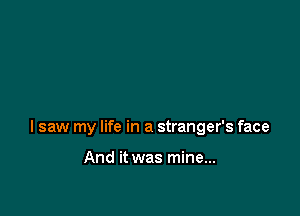 I saw my life in a stranger's face

And it was mine...
