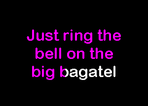 Just ring the

bell on the
big bagatel