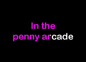 In the

penny arcade