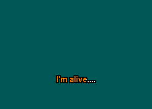 I'm alive....