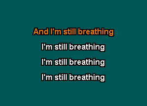 And I'm still breathing

I'm still breathing
I'm still breathing

I'm still breathing