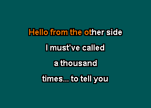 Hello from the other side
I must've called

athousand

times... to tell you