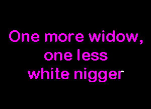 One more widow,

oneless
white nigger