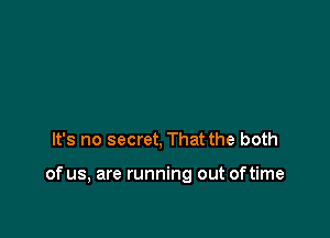 It's no secret, That the both

of us, are running out of time