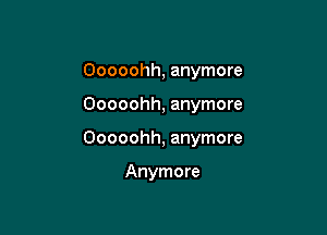 Ooooohh, anymore

Ooooohh, anymore

Ooooohh, anymore

Anymore
