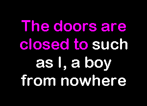 The doors are
closed to such

as l, a boy
from nowhere