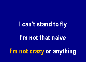 I can't stand to fly

Pm not that naive

Pm not crazy or anything