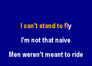 I can't stand to fly

Pm not that naive

Men weren't meant to ride