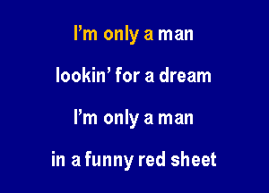 I'm only a man
lookiw for a dream

Pm only a man

in a funny red sheet